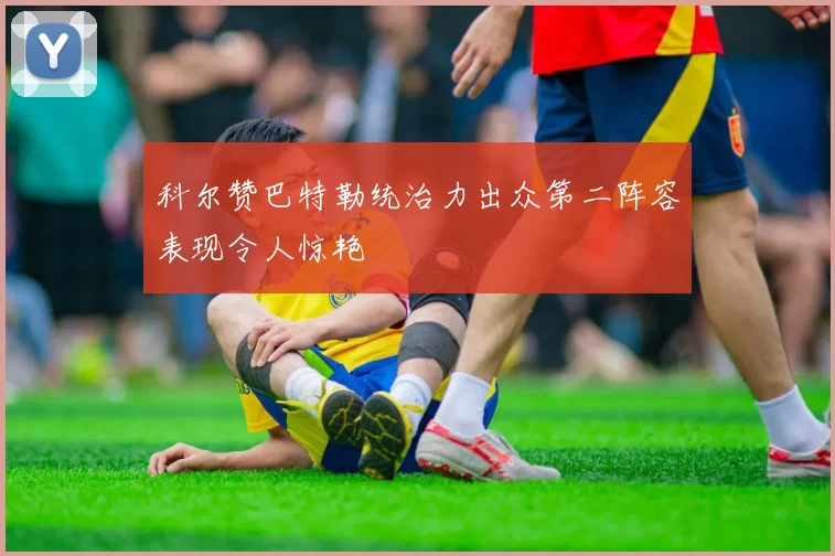 科尔赞巴特勒统治力出众第二阵容表现令人惊艳