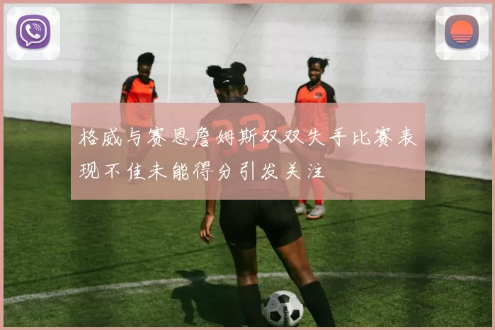 格威与赛恩詹姆斯双双失手比赛表现不佳未能得分引发关注