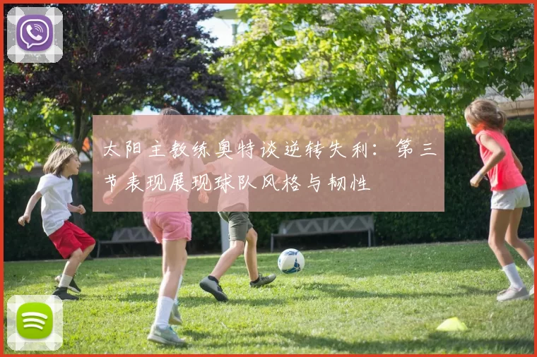 太阳主教练奥特谈逆转失利：第三节表现展现球队风格与韧性