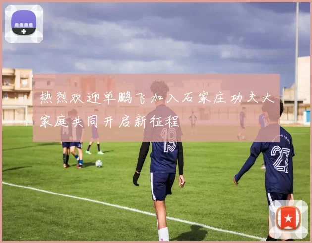 热烈欢迎单鹏飞加入石家庄功夫大家庭共同开启新征程