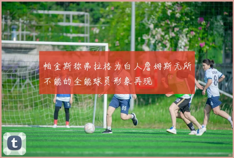 帕金斯称弗拉格为白人詹姆斯无所不能的全能球员形象再现