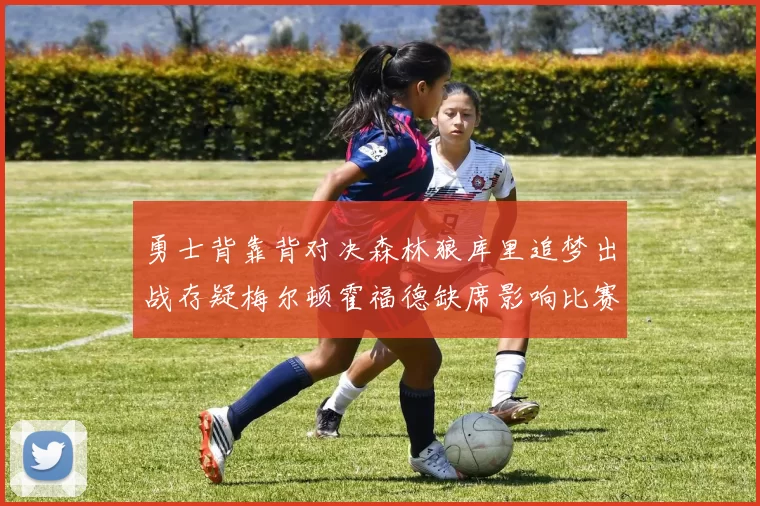 勇士背靠背对决森林狼库里追梦出战存疑梅尔顿霍福德缺席影响比赛走势