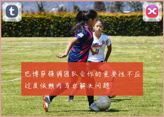 巴博萨强调团队合作的重要性不应过度依赖内马尔解决问题