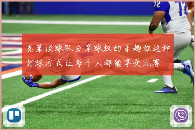 克莱谈球队分享球权的乐趣称这种打球方式让每个人都能享受比赛