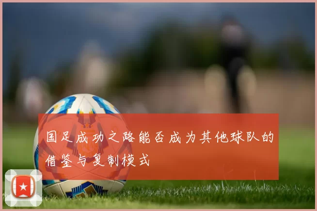 国足成功之路能否成为其他球队的借鉴与复制模式