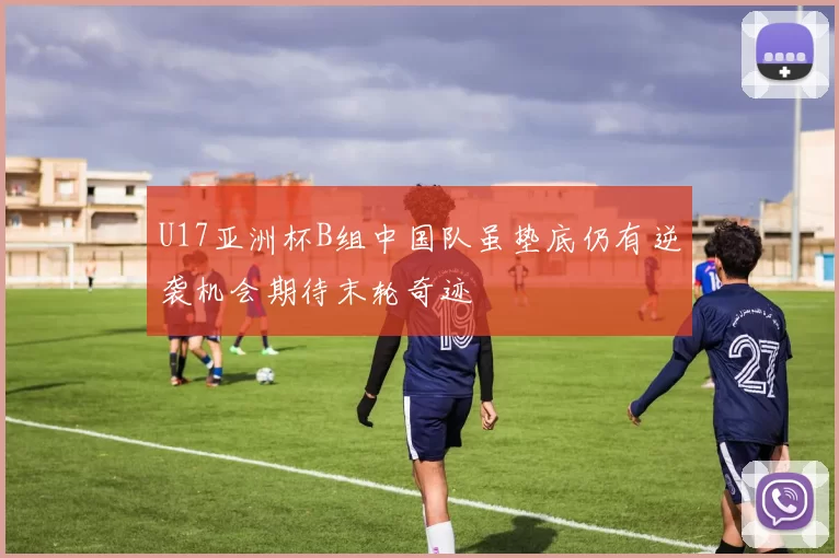U17亚洲杯B组中国队虽垫底仍有逆袭机会期待末轮奇迹